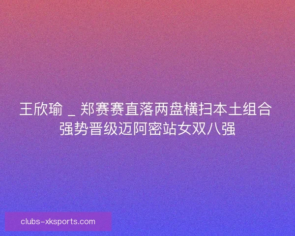 王欣瑜 _ 郑赛赛直落两盘横扫本土组合 强势晋级迈阿密站女双八强