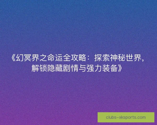 《幻冥界之命运全攻略:探索神秘世界,解锁隐藏剧情与强力装备》 《幻冥界之命运全攻略:探索神秘世界,解锁隐藏剧情与强力装备》