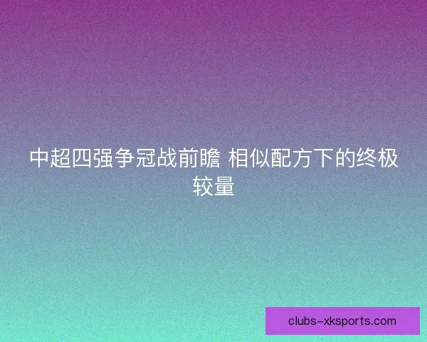 中超四强争冠战前瞻 相似配方下的终极较量
