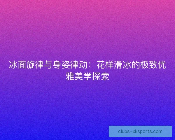 冰面旋律与身姿律动：花样滑冰的极致优雅美学探索