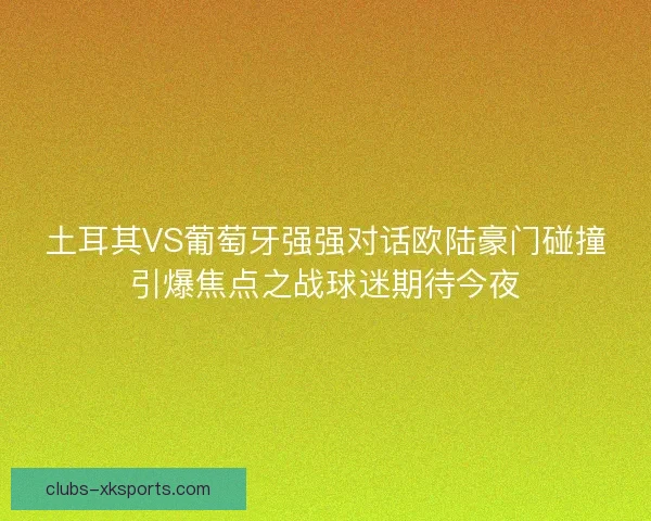 土耳其VS葡萄牙强强对话欧陆豪门碰撞引爆焦点之战球迷期待今夜