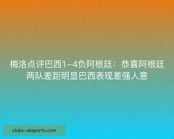梅洛点评巴西1-4负阿根廷：恭喜阿根廷两队差距明显巴西表现差强人意
