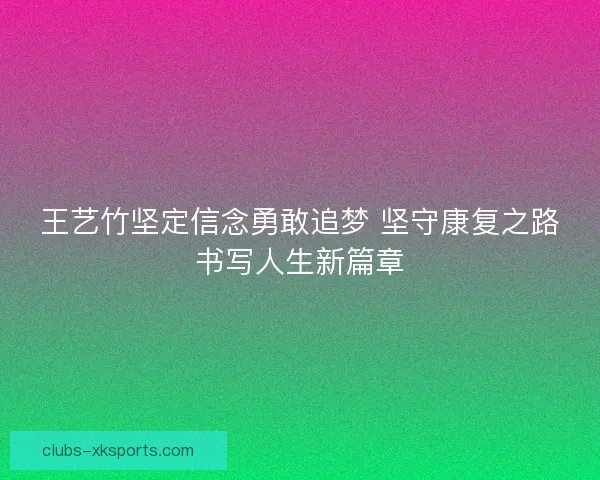 王艺竹坚定信念勇敢追梦 坚守康复之路书写人生新篇章