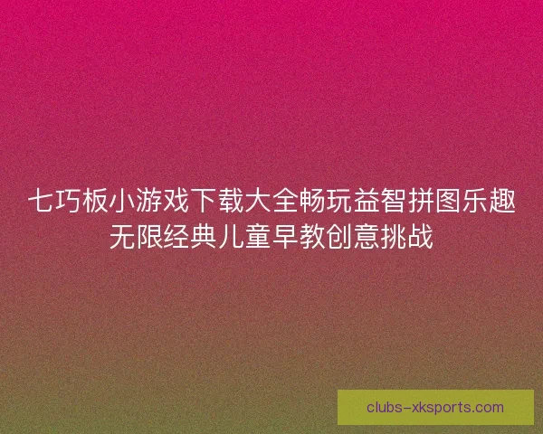 七巧板小游戏下载大全畅玩益智拼图乐趣无限经典儿童早教创意挑战 七巧板小游戏下载大全畅玩益智拼图乐趣无限经典儿童早教创意挑战
