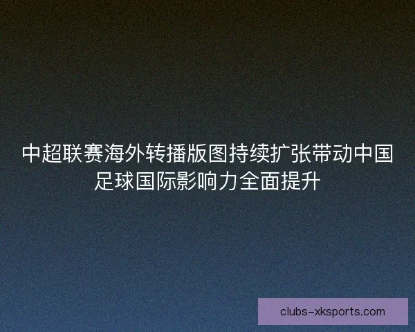 中超联赛海外转播版图持续扩张带动中国足球国际影响力全面提升 中超联赛海外转播版图持续扩张带动中国足球国际影响力全面提升