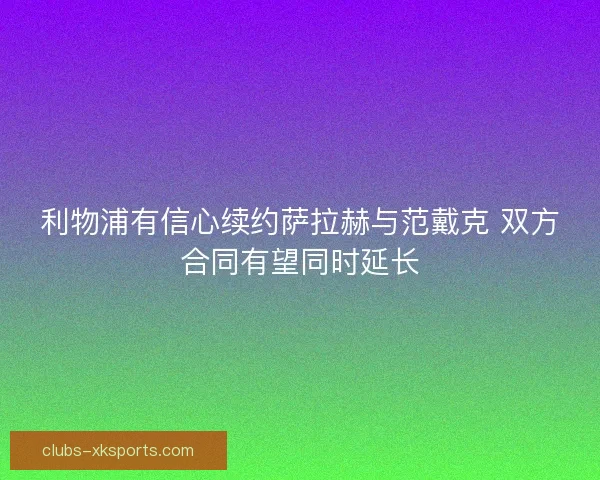 利物浦有信心续约萨拉赫与范戴克 双方合同有望同时延长 利物浦有信心续约萨拉赫与范戴克 双方合同有望同时延长
