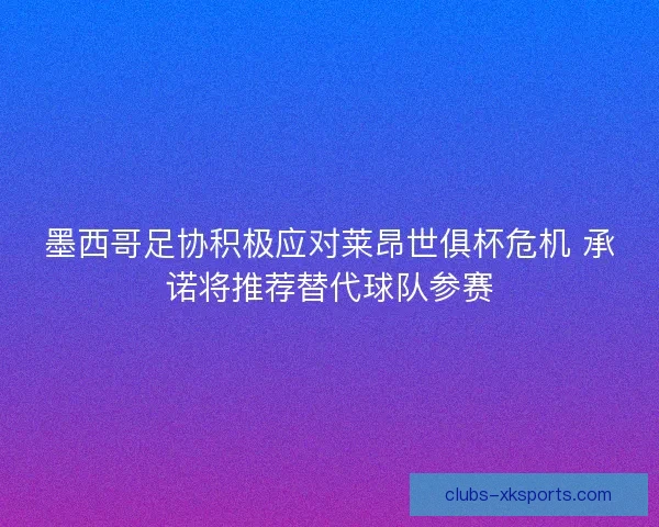 墨西哥足协积极应对莱昂世俱杯危机 承诺将推荐替代球队参赛