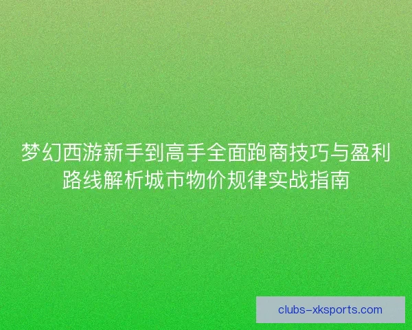 梦幻西游新手到高手全面跑商技巧与盈利路线解析城市物价规律实战指南