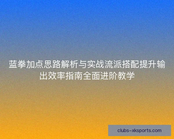 蓝拳加点思路解析与实战流派搭配提升输出效率指南全面进阶教学
