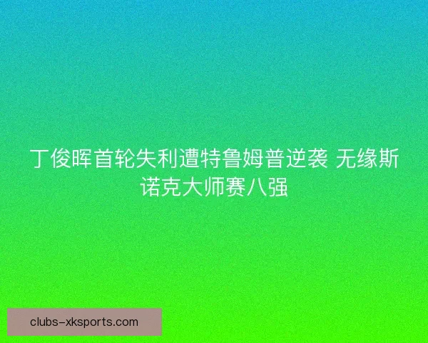 丁俊晖首轮失利遭特鲁姆普逆袭 无缘斯诺克大师赛八强