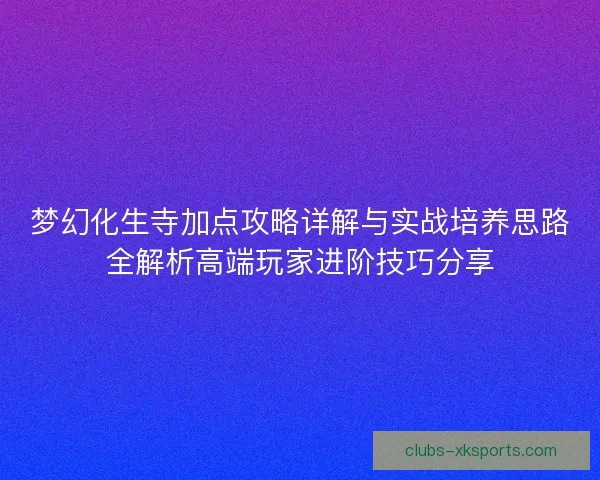 梦幻化生寺加点攻略详解与实战培养思路全解析高端玩家进阶技巧分享