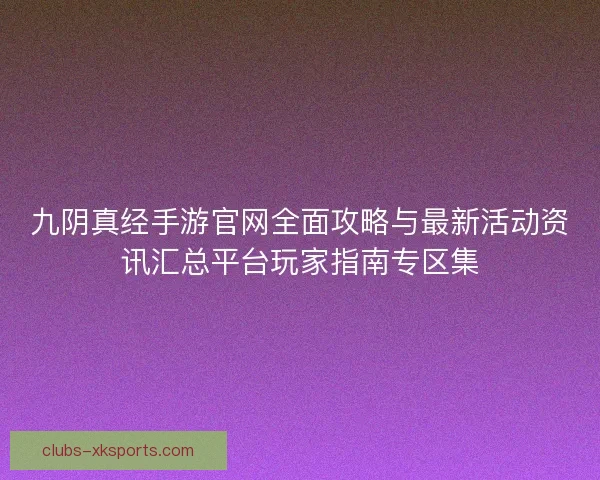 九阴真经手游官网全面攻略与最新活动资讯汇总平台玩家指南专区集